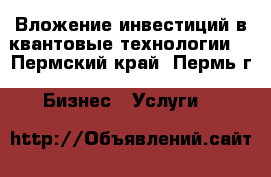 Вложение инвестиций в квантовые технологии  - Пермский край, Пермь г. Бизнес » Услуги   